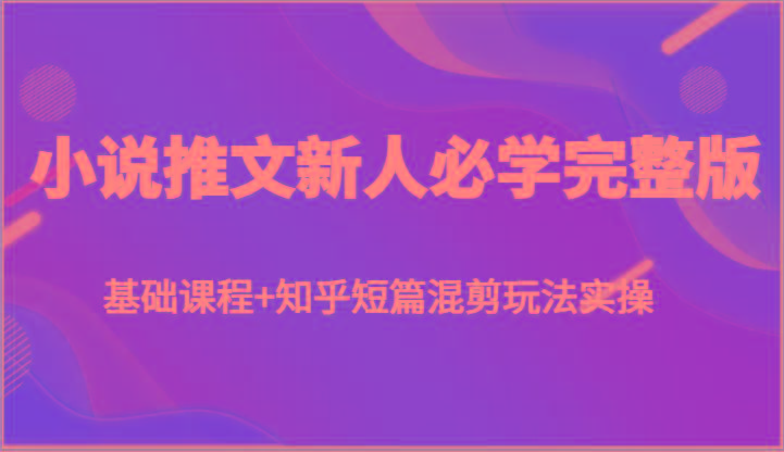 小说推文新人必学完整版,基础课程+知乎短篇混剪玩法实操-识享社