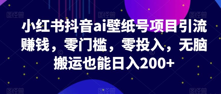 小红书抖音ai壁纸号项目引流赚钱，零门槛，零投入，无脑搬运也能日入200+-识享社