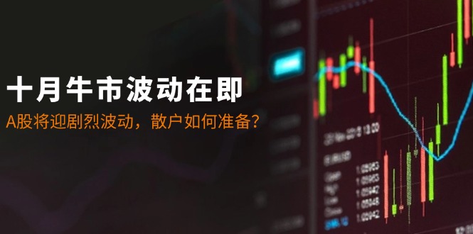 十月牛市波动在即：A股将迎剧烈波动，散户如何准备？-识享社