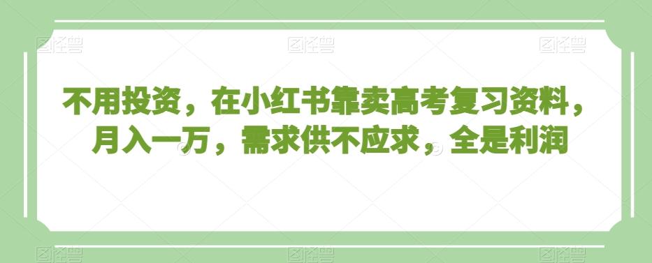 不用投资，在小红书靠卖高考复习资料，月入一万，需求供不应求，全是利润【揭秘】-识享社