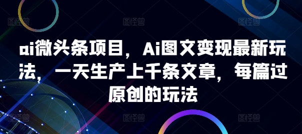 ai微头条项目,Ai图文变现最新玩法,一天生产上千条文章,每篇过原创的玩法-识享社