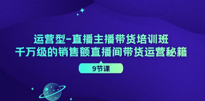 运营型直播主播带货培训班,千万级的销售额直播间带货运营秘籍(9节课)-识享社