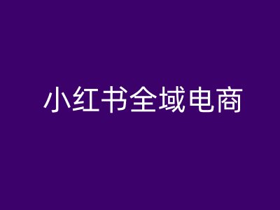 小红书全域电商，小红书电商教程-识享社