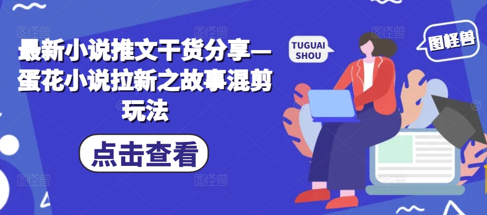 最新小说推文干货分享—蛋花小说拉新之故事混剪玩法-识享社