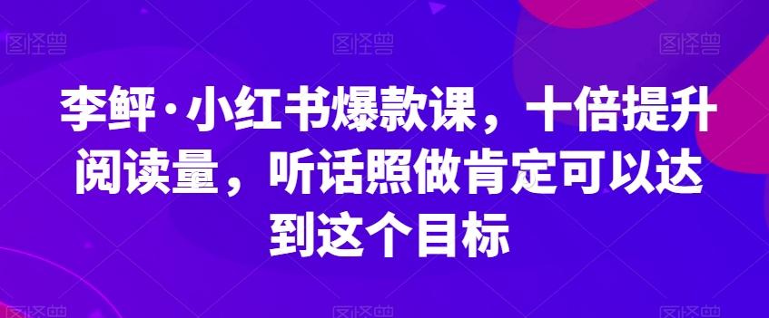 李鲆·小红书爆款课,十倍提升阅读量,听话照做肯定可以达到这个目标-识享社