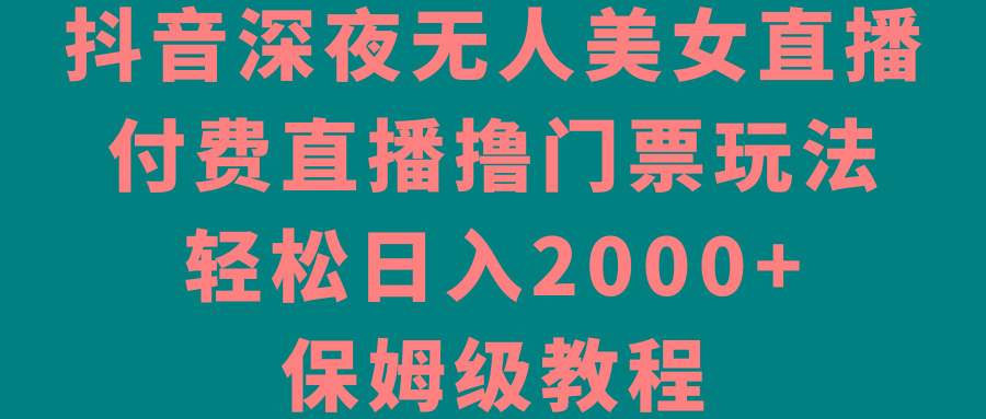 抖音深夜无人美女直播，付费直播撸门票玩法，轻松日入2000+，保姆级教程-识享社
