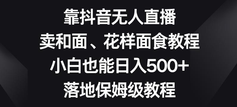 靠抖音无人直播,卖和面、花样面试教程,小白也能日入500+,落地保姆级教程【揭秘】-识享社