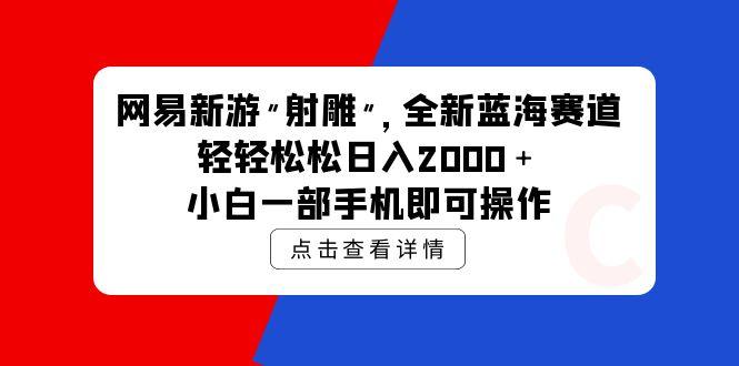 (9936期)网易新游 射雕 全新蓝海赛道，轻松日入2000＋小白一部手机即可操作-识享社