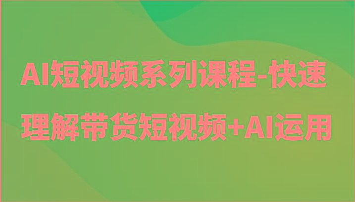 AI短视频系列课程-快速理解带货短视频+AI工具短视频运用-识享社