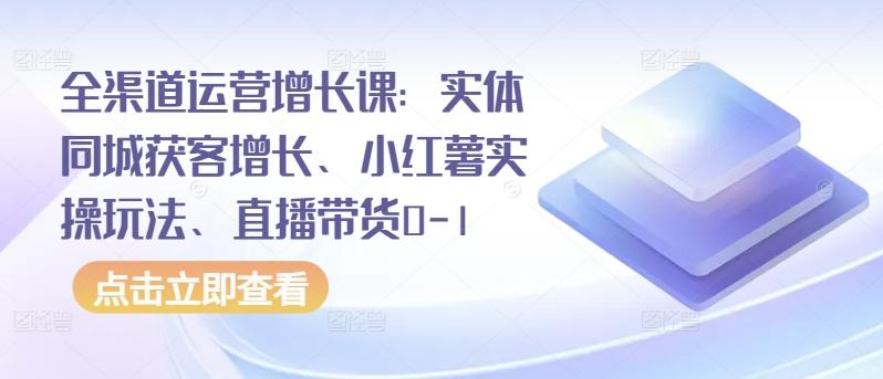 全渠道运营增长课：实体同城获客增长、小红薯实操玩法、直播带货0-1-识享社