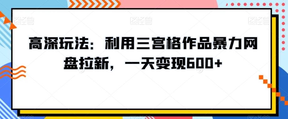 高深玩法：利用三宫格作品暴力网盘拉新，一天变现600+【揭秘】-识享社