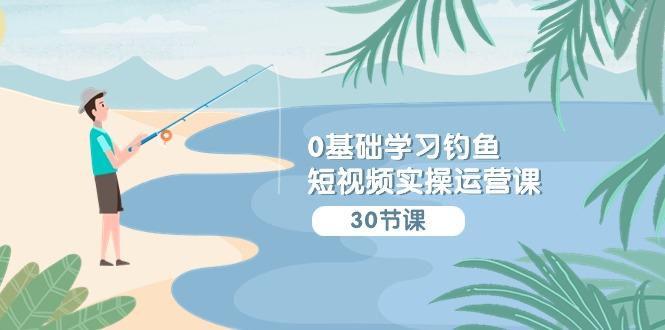 (9672期)0基础学习钓鱼短视频实操运营课：认知篇/定位篇/工具篇/内容篇/运营篇-识享社