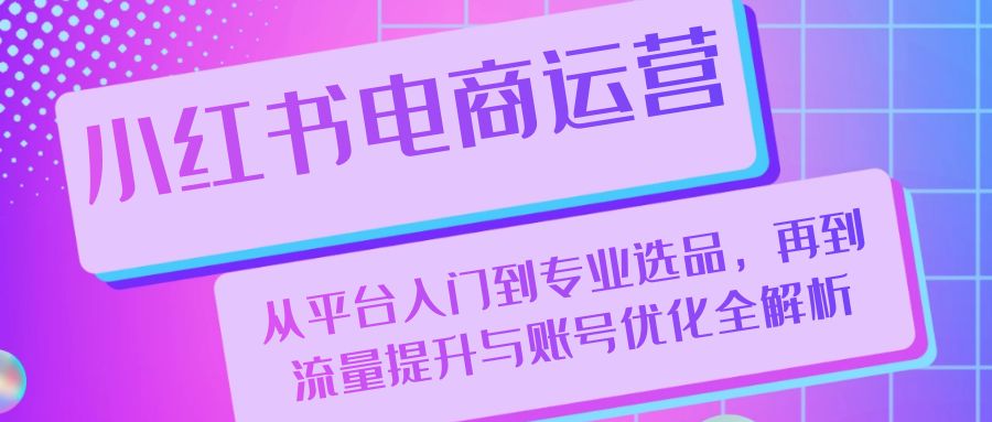 小红书电商运营：从平台入门到专业选品，再到流量提升与账号优化全解析-识享社