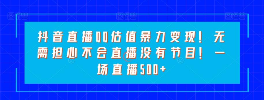 抖音直播QQ估值暴力变现！无需担心不会直播没有节目！一场直播500+！-识享社