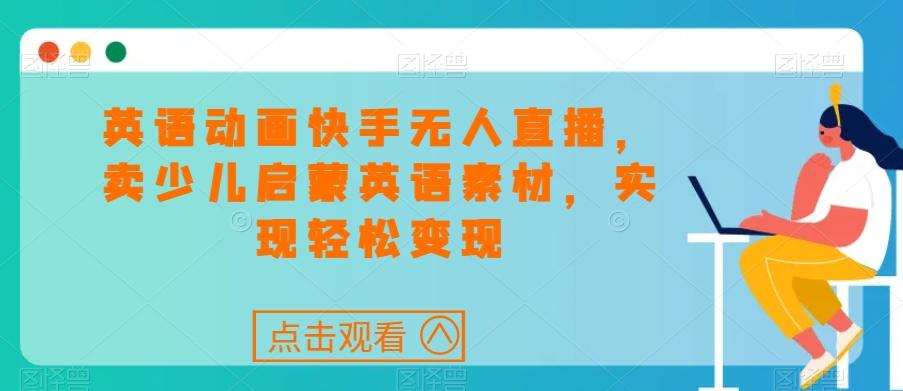 英语动画快手无人直播,卖少儿启蒙英语素材,实现轻松变现-识享社