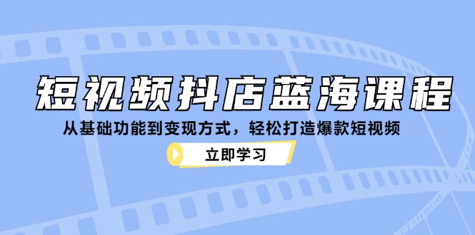 短视频抖店蓝海课程:从基础功能到变现方式,轻松打造爆款短视频-识享社