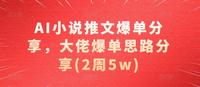 AI小说推文爆单分享，大佬爆单思路分享(2周5w)-识享社