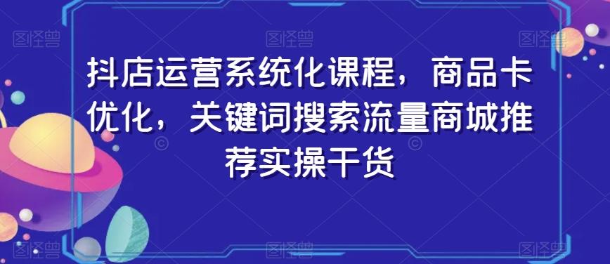 抖店运营系统化课程，商品卡优化，关键词搜索流量商城推荐实操干货-识享社
