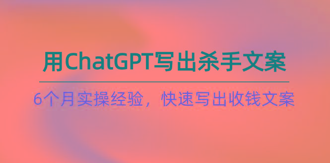 如何用ChatGPT-写出杀手文案，6个月实战经验，快速写出收钱文案(8节课-识享社