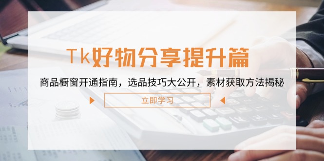 Tk好物分享提升篇:商品橱窗开通指南,选品技巧大公开,素材获取方法揭秘-识享社