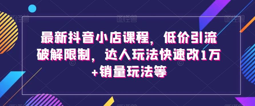 最新抖音小店课程，低价引流破解限制，达人玩法快速改1万+销量玩法等-识享社