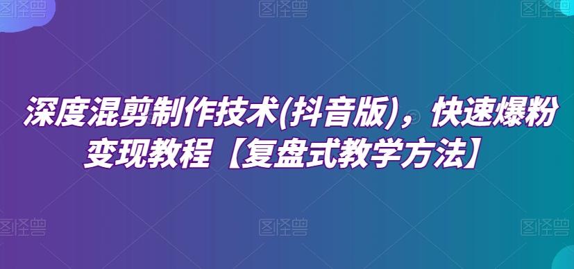 深度混剪制作技术(抖音版),快速爆粉变现教程【复盘式教学方法】-识享社