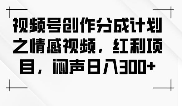视频号创作分成计划之情感视频，红利项目，闷声日入300+-识享社