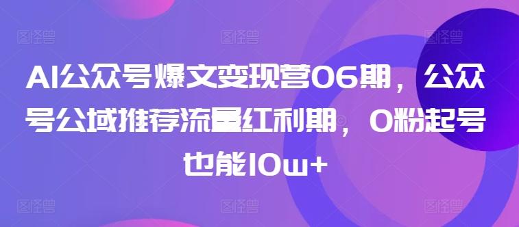 AI公众号爆文变现营06期,公众号公域推荐流量红利期,0粉起号也能10w+-识享社