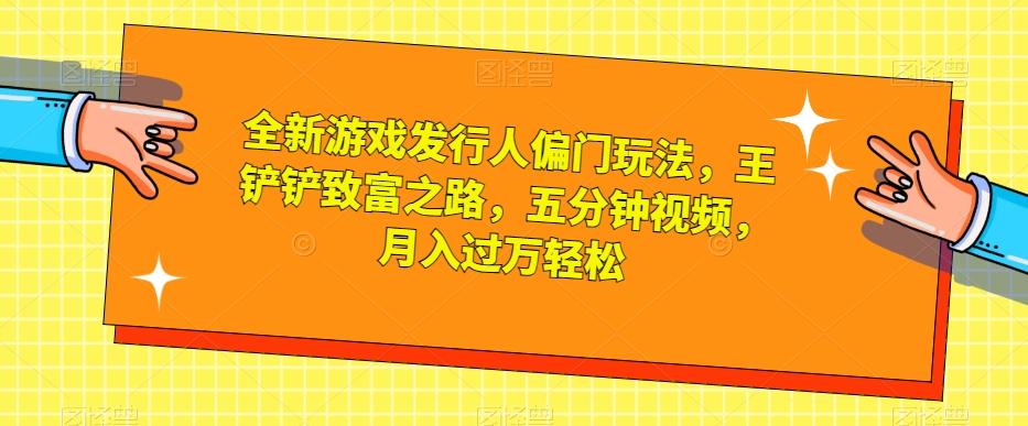 全新游戏发行人偏门玩法,王铲铲致富之路,五分钟视频,月入过万轻松【揭秘】-识享社