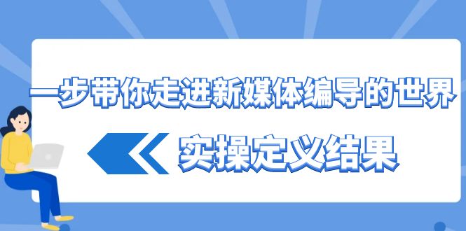 一步带你走进新媒体编导的世界，实操定义结果(17节课)-识享社