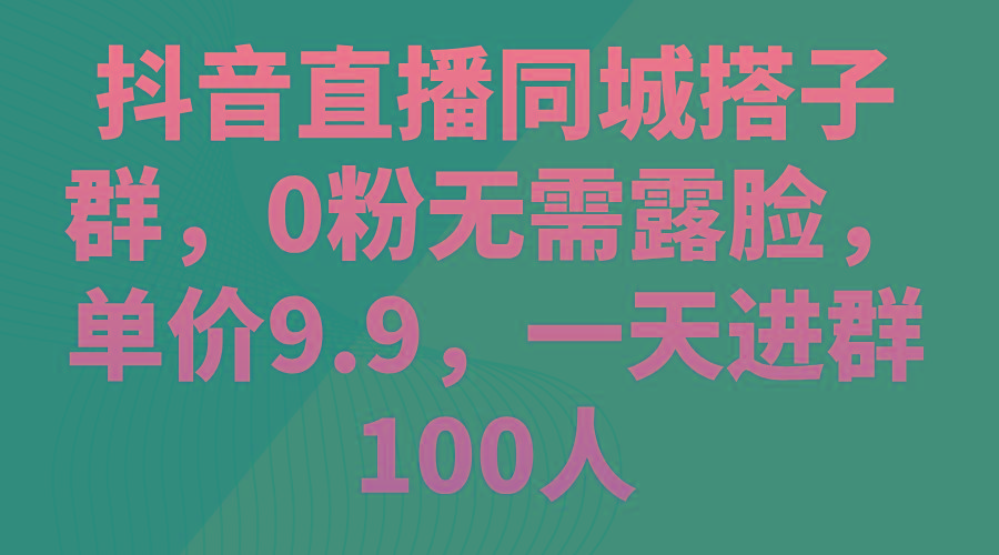 抖音直播同城搭子群，0粉无需露脸，单价9.9，一天进群100人-识享社