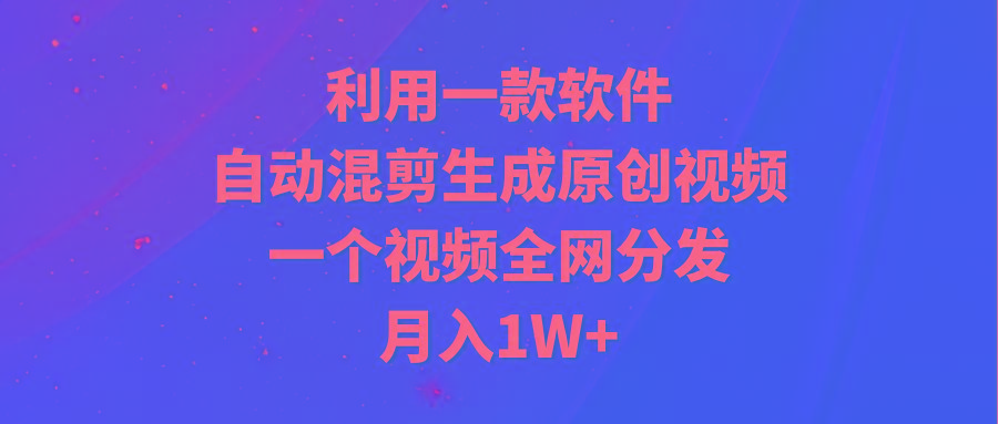 (9472期)利用一款软件，自动混剪生成原创视频，一个视频全网分发，月入1W+附软件-识享社