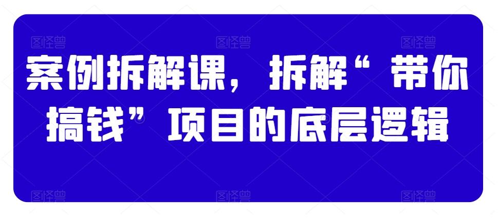 案例拆解课，拆解“带你搞钱”项目的底层逻辑-识享社