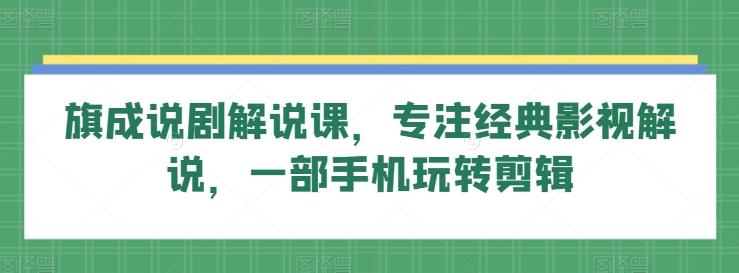 旗成说剧解说课,专注经典影视解说,一部手机玩转剪辑-识享社
