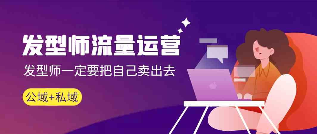 发型师流量运营，发型师一定要把自己卖出去(公域+私城)-识享社