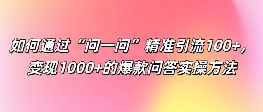 如何通过“问一问”精准引流100+， 变现1000+的爆款问答实操方法-识享社