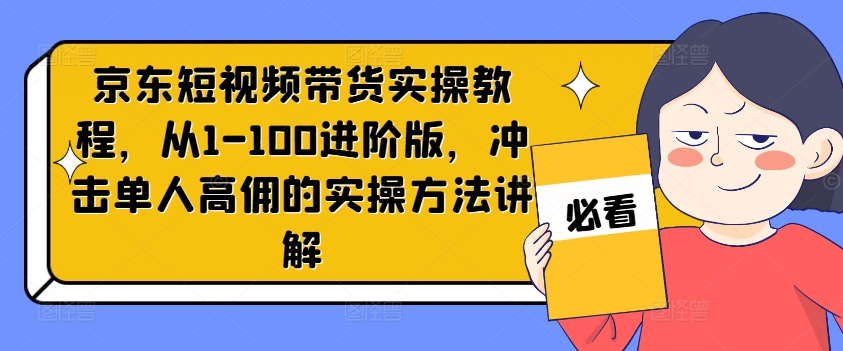京东短视频带货实操教程，从1-100进阶版，冲击单人高佣的实操方法讲解-识享社