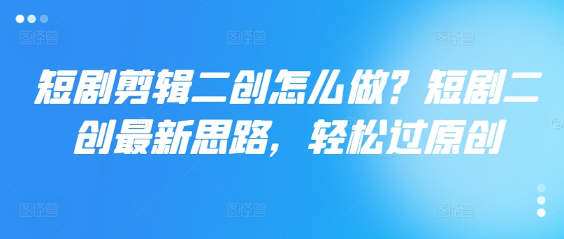 短剧剪辑二创怎么做？短剧二创最新思路，轻松过原创-识享社