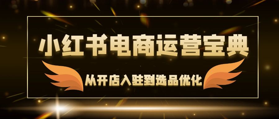 小红书电商运营宝典:从开店入驻到选品优化,一站式解决你的电商难题-识享社
