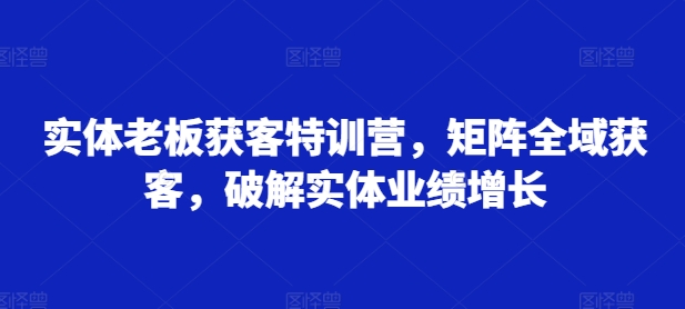实体老板获客特训营,矩阵全域获客,破解实体业绩增长-识享社