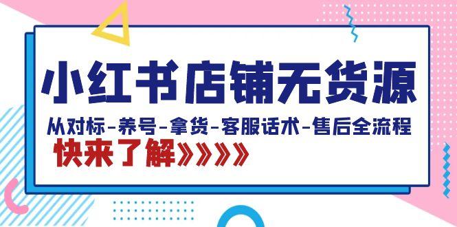 小红书店铺无货源:从对标-养号-拿货-客服话术-售后全流程(20节课)-识享社