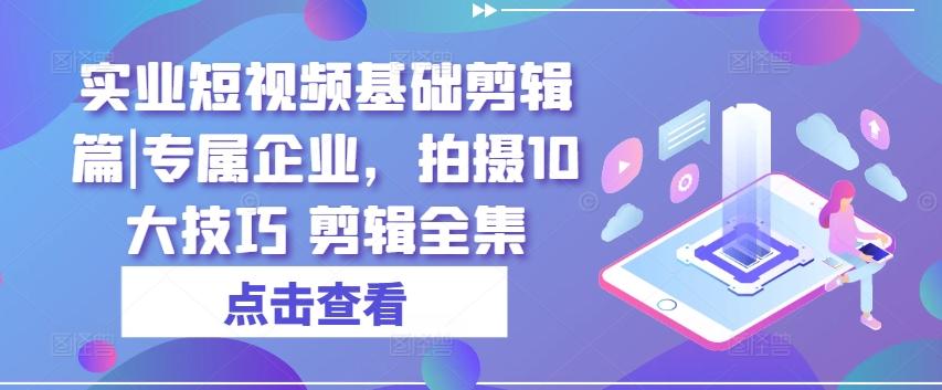 实业短视频基础剪辑篇|专属企业，拍摄10大技巧 剪辑全集-识享社