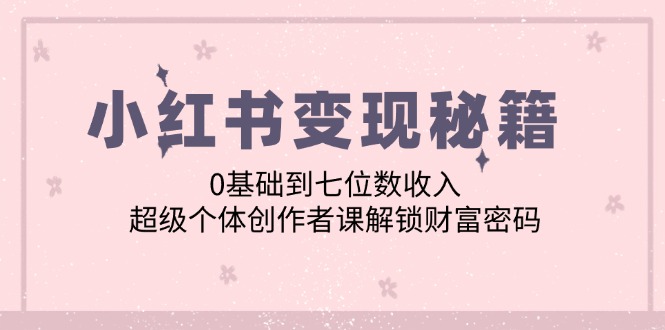 小红书变现秘籍：0基础到七位数收入，超级个体创作者课解锁财富密码-识享社