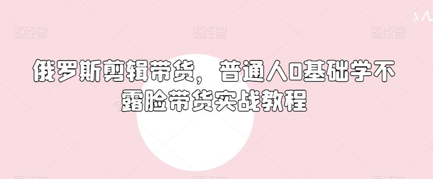 俄罗斯产品剪辑带货，普通人0基础学不露脸带货实战教程-识享社