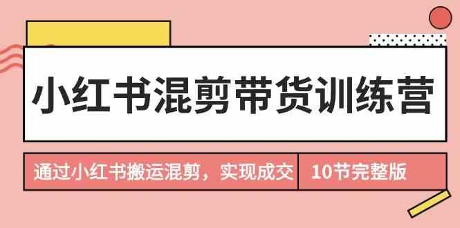 小红书混剪带货训练营，通过小红书搬运混剪实现成交(完结)-识享社