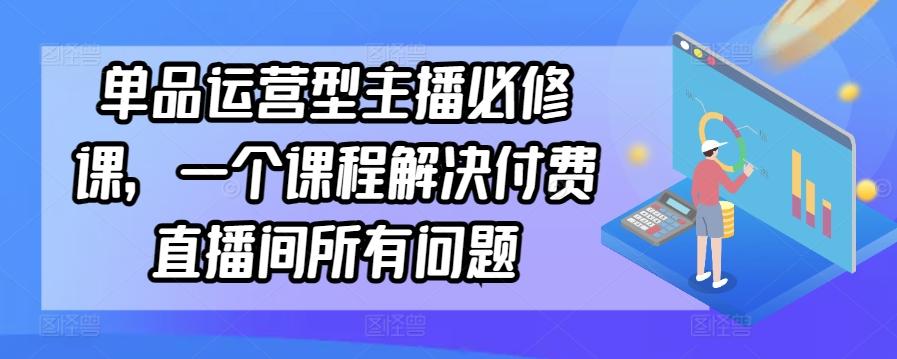 单品运营型主播必修课,一个课程解决付费直播间所有问题-识享社