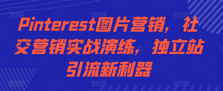 Pinterest图片营销,社交营销实战演练,独立站引流新利器-识享社