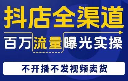 抖店全渠道百万流量曝光实操，不开播不发视频带货-识享社