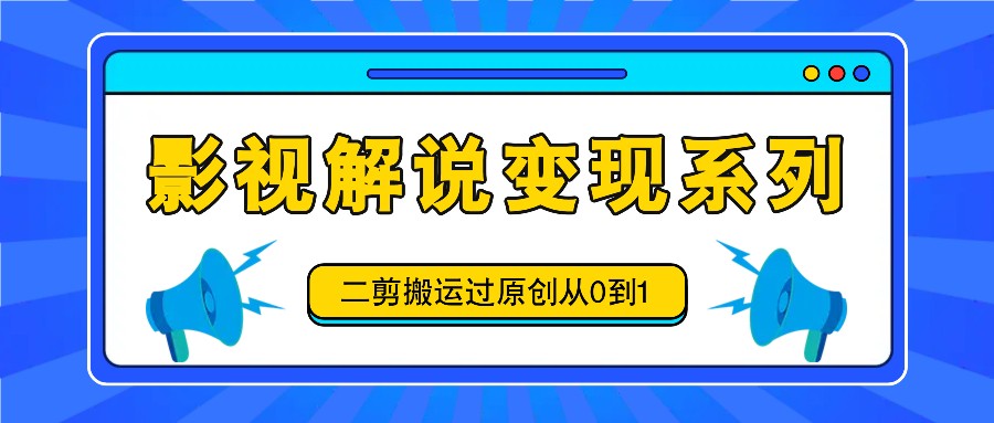 影视解说变现系列，二剪搬运过原创从0到1，喂饭式教程-识享社