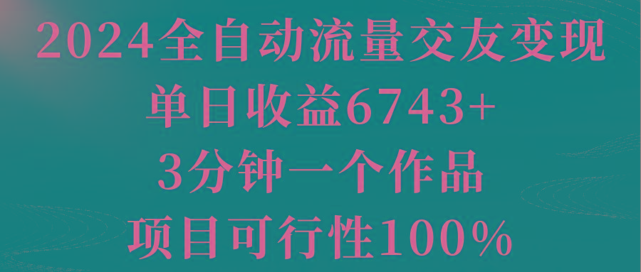 2024全自动流量交友变现，单日收益6743+，3分钟一个作品，项目可行性100%-识享社